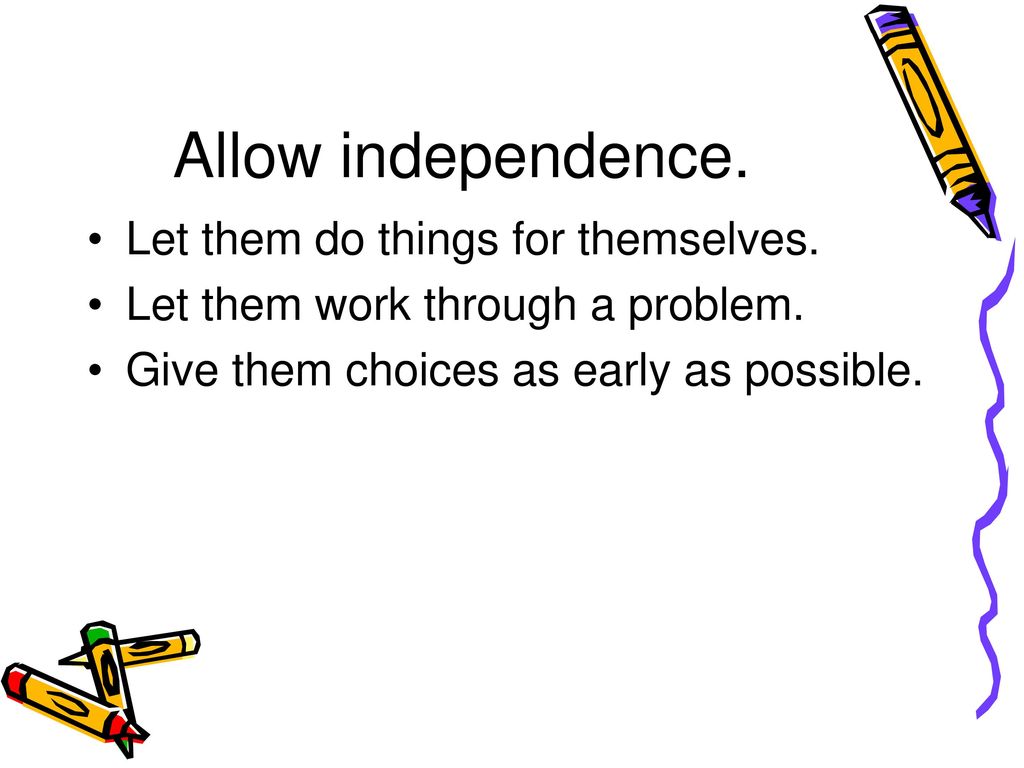 Allow independence. Let them do things for themselves.