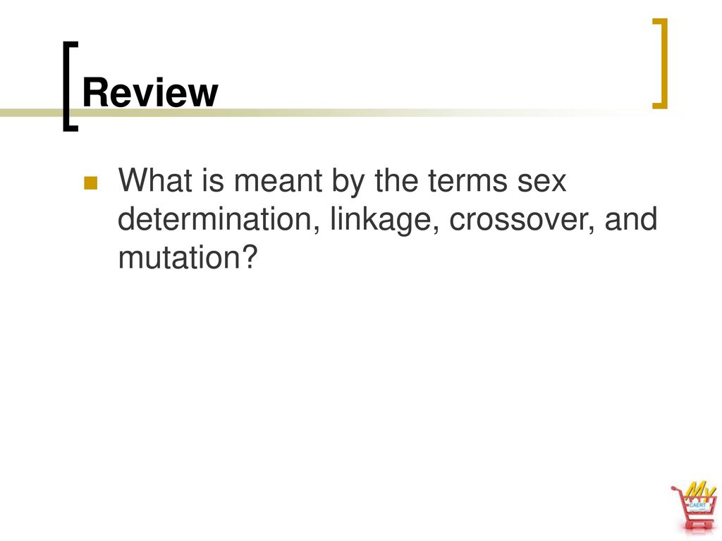Review What is meant by the terms sex determination, linkage, crossover, and mutation