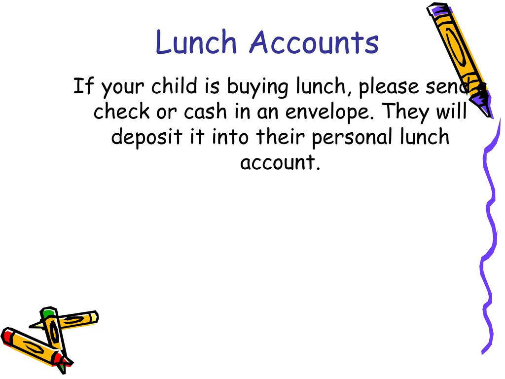Lunch Accounts If your child is buying lunch, please send a check or cash in an envelope.