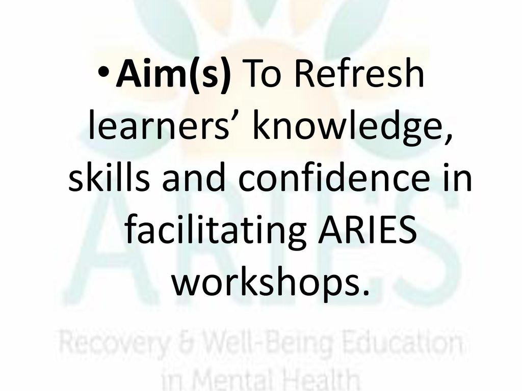 Aim(s) To Refresh learners’ knowledge, skills and confidence in facilitating ARIES workshops.