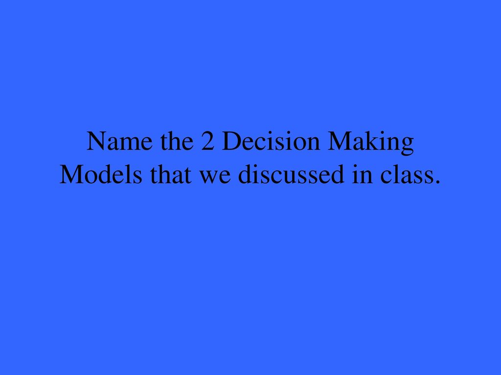 Name the 2 Decision Making Models that we discussed in class.