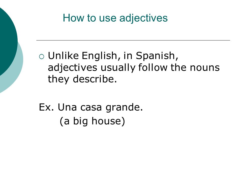 How to use adjectives Unlike English, in Spanish, adjectives usually follow the nouns they describe.