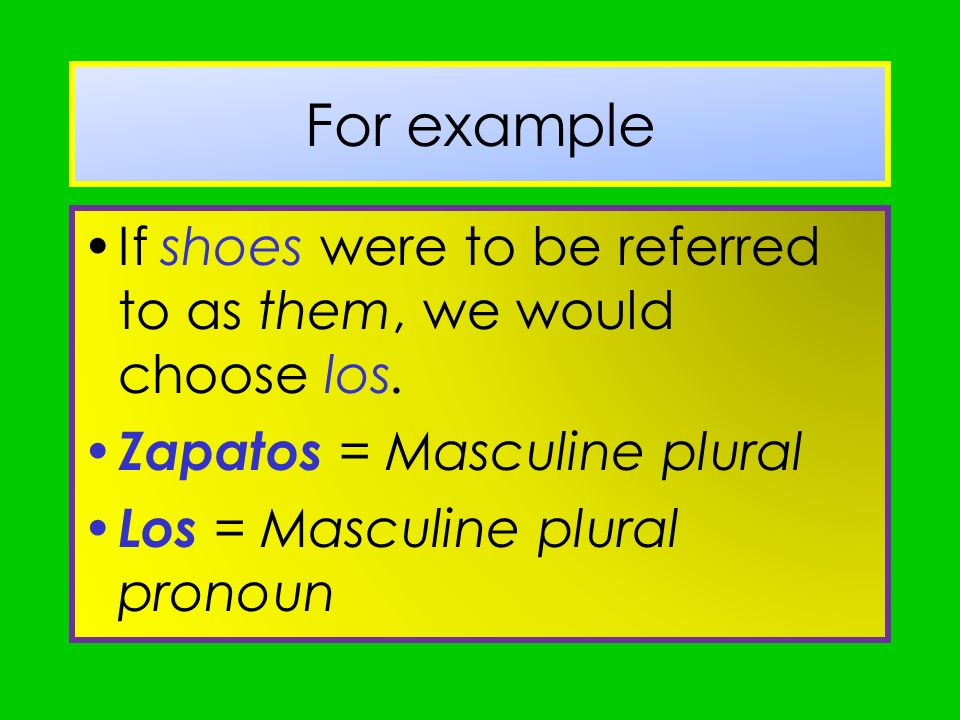 For example If shoes were to be referred to as them, we would choose los. Zapatos = Masculine plural.