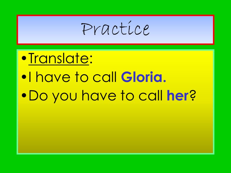 Practice Translate: I have to call Gloria. Do you have to call her