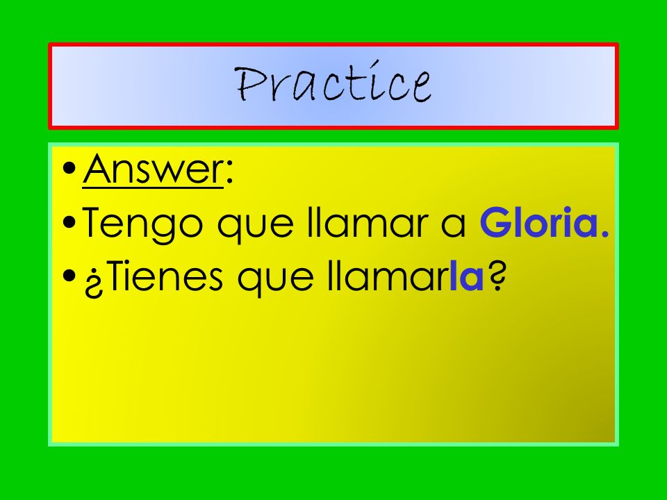 Practice Answer: Tengo que llamar a Gloria. ¿Tienes que llamarla
