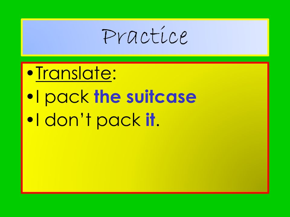 Practice Translate: I pack the suitcase I don’t pack it.