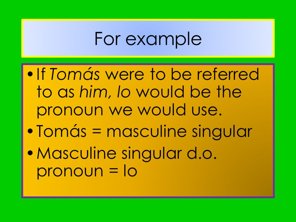For example If Tomás were to be referred to as him, lo would be the pronoun we would use. Tomás = masculine singular.