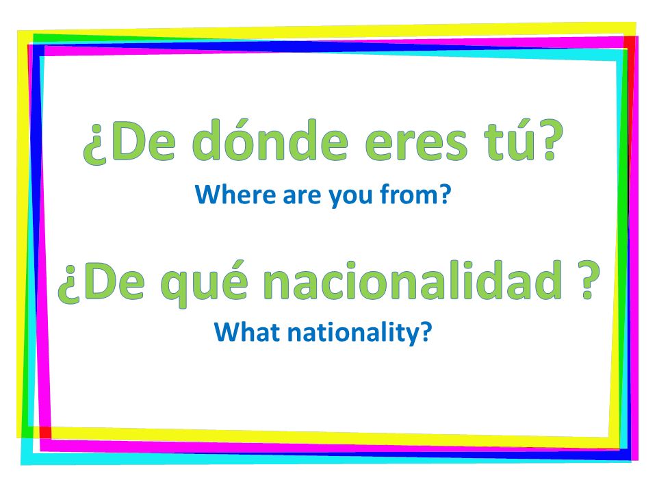 ¿De dónde eres tú. Where are you from. ¿De qué nacionalidad