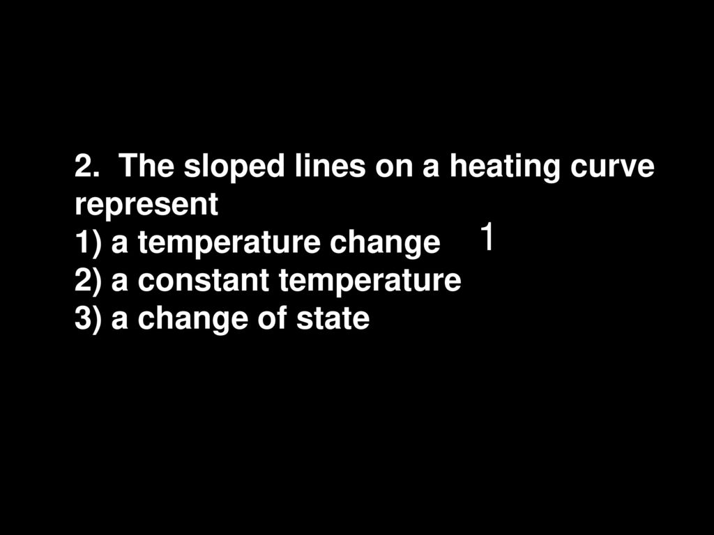2. The sloped lines on a heating curve represent 1) a temperature change 2) a constant temperature 3) a change of state