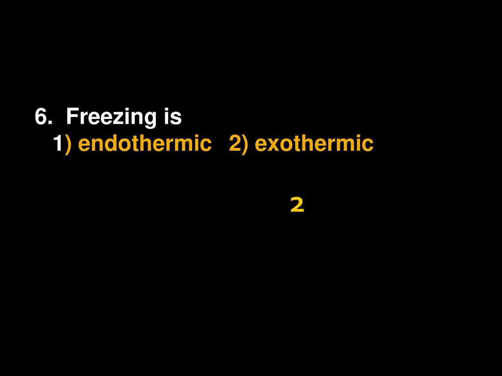 6. Freezing is 1) endothermic 2) exothermic 2