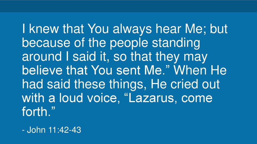 I knew that You always hear Me; but because of the people standing around I said it, so that they may believe that You sent Me. When He had said these things, He cried out with a loud voice, Lazarus, come forth.