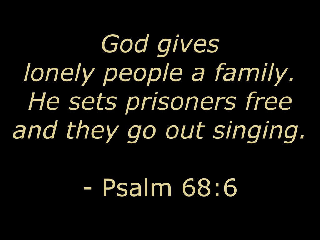 and they go out singing. - Psalm 68:6