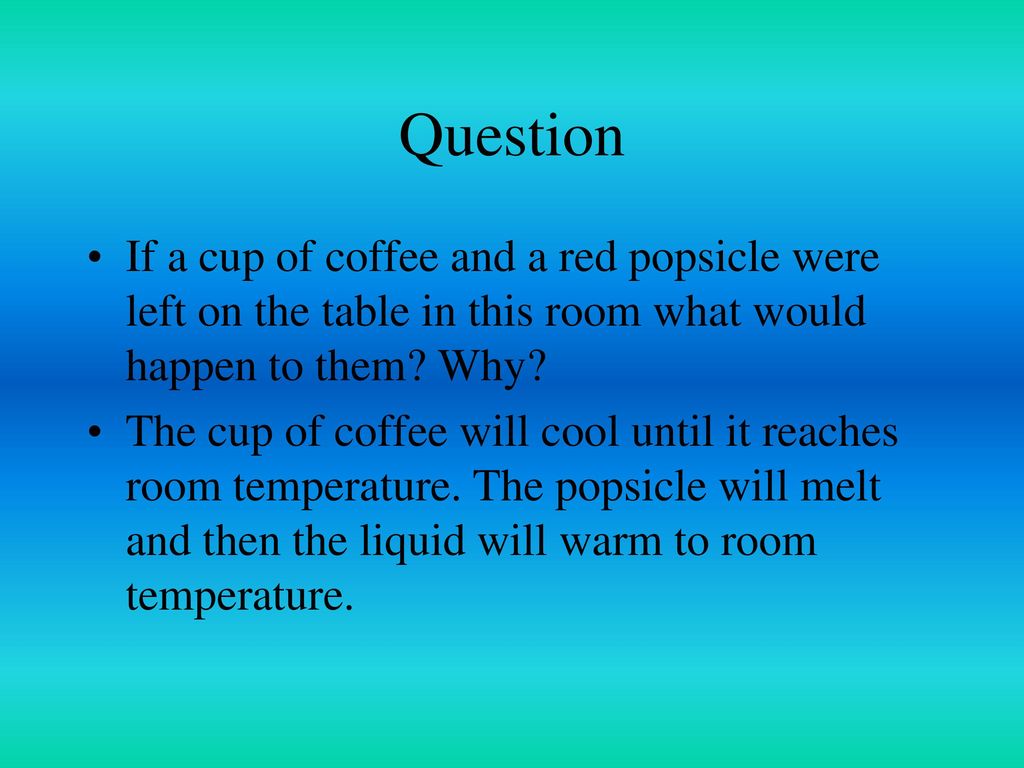 Question If a cup of coffee and a red popsicle were left on the table in this room what would happen to them Why