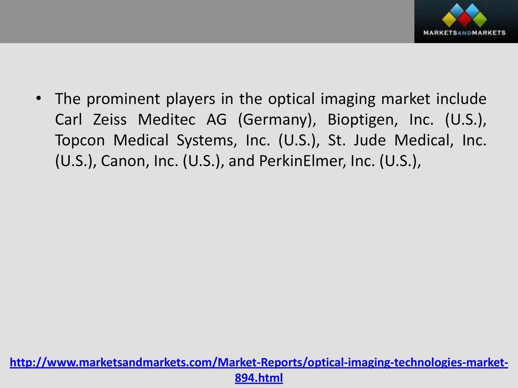 The prominent players in the optical imaging market include Carl Zeiss Meditec AG (Germany), Bioptigen, Inc. (U.S.), Topcon Medical Systems, Inc. (U.S.), St. Jude Medical, Inc. (U.S.), Canon, Inc. (U.S.), and PerkinElmer, Inc. (U.S.),