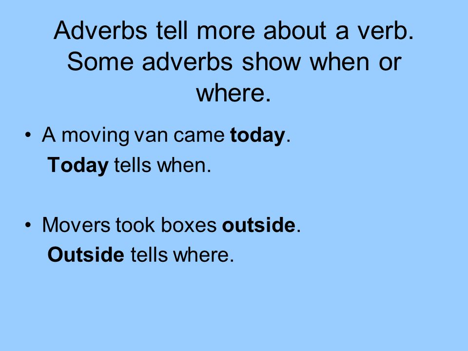 Adverbs tell more about a verb. Some adverbs show when or where.