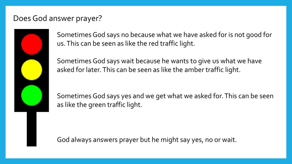 Does God answer prayer Sometimes God says no because what we have asked for is not good for us. This can be seen as like the red traffic light.