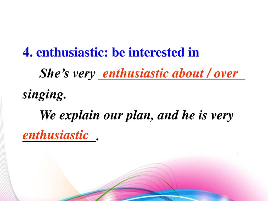 4. enthusiastic: be interested in