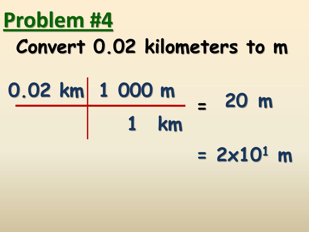 Problem #4 Convert 0.02 kilometers to m 0.02 km m 20 m = 1 km