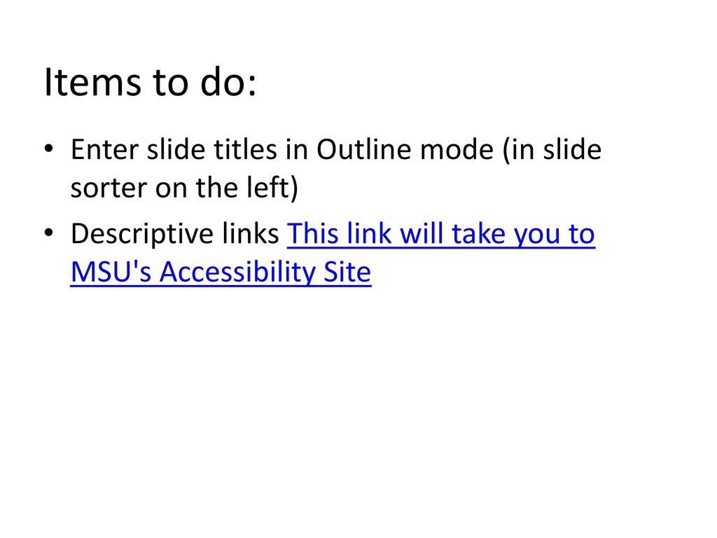 Items to do: Enter slide titles in Outline mode (in slide sorter on the left) Descriptive links This link will take you to MSU s Accessibility Site.