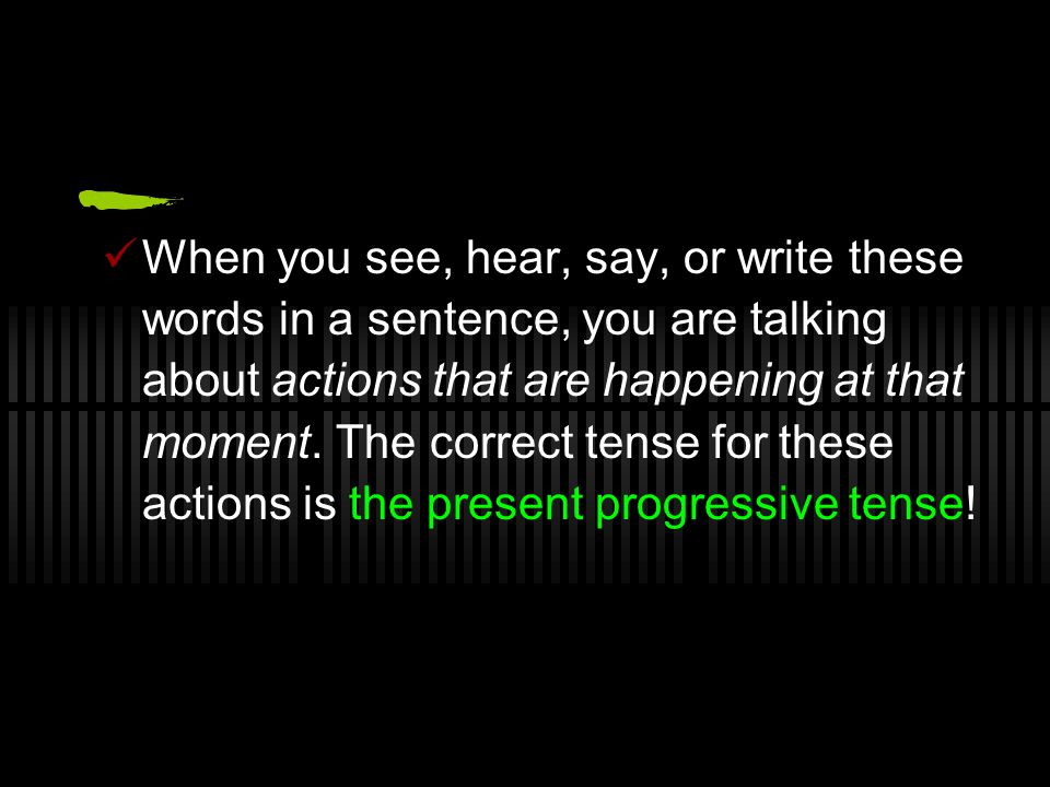 When you see, hear, say, or write these words in a sentence, you are talking about actions that are happening at that moment.