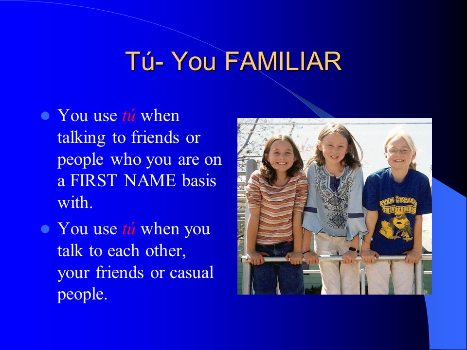 Tú- You FAMILIAR You use tú when talking to friends or people who you are on a FIRST NAME basis with.