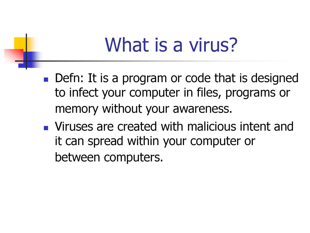 What is a virus Defn: It is a program or code that is designed to infect your computer in files, programs or memory without your awareness.