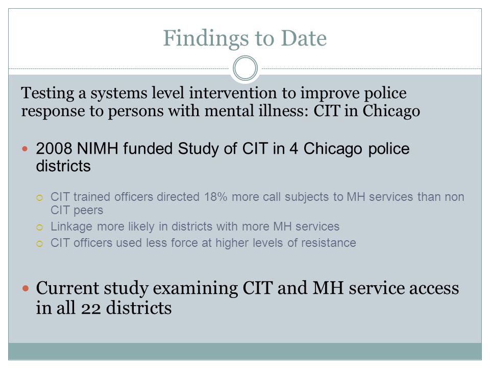 Findings to Date Testing a systems level intervention to improve police response to persons with mental illness: CIT in Chicago.