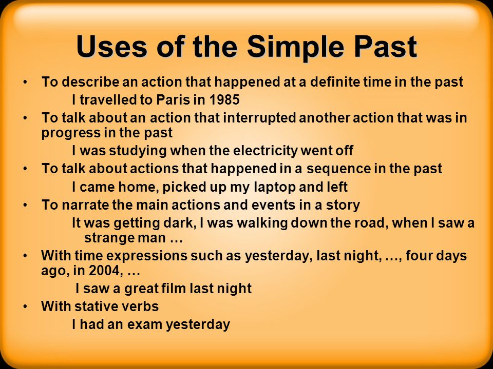 Uses of the Simple Past To describe an action that happened at a definite time in the past. I travelled to Paris in