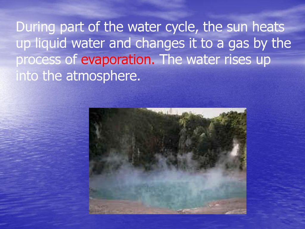 During part of the water cycle, the sun heats up liquid water and changes it to a gas by the process of evaporation.
