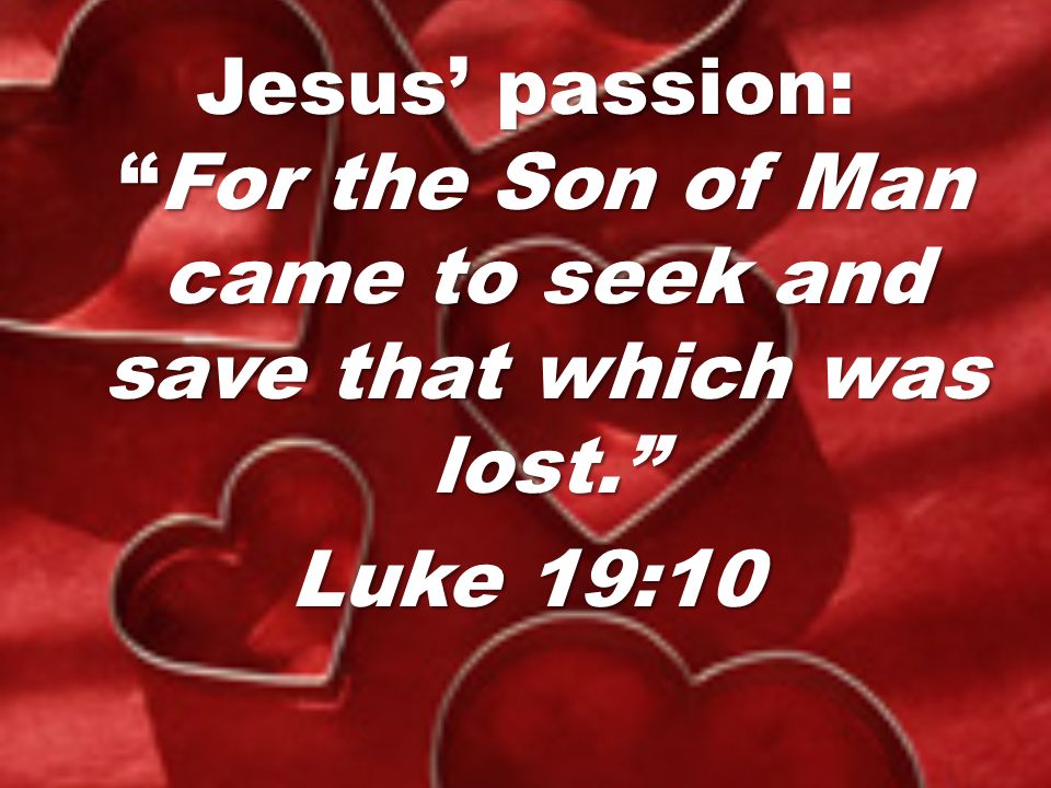 Jesus’ passion: For the Son of Man came to seek and save that which was lost. Luke 19:10