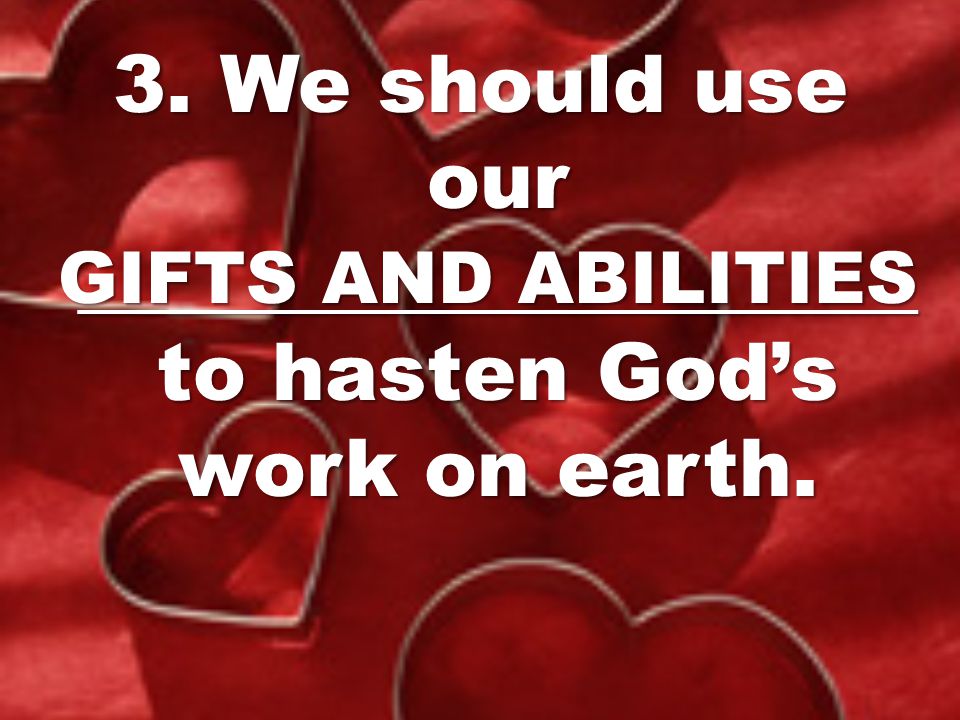 3. We should use our _____________________ to hasten God’s work on earth.