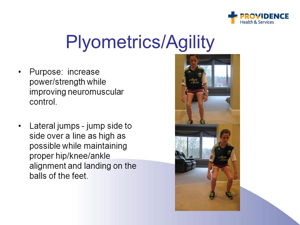 Plyometrics/Agility Purpose: increase power/strength while improving neuromuscular control.