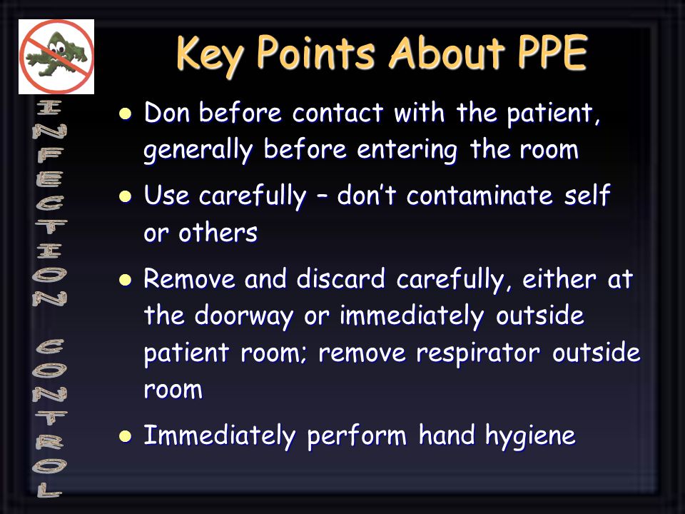 Key Points About PPE Don before contact with the patient, generally before entering the room. Use carefully – don’t contaminate self or others.