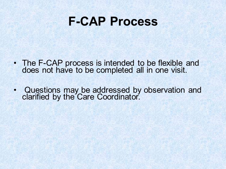 F-CAP Process The F-CAP process is intended to be flexible and does not have to be completed all in one visit.