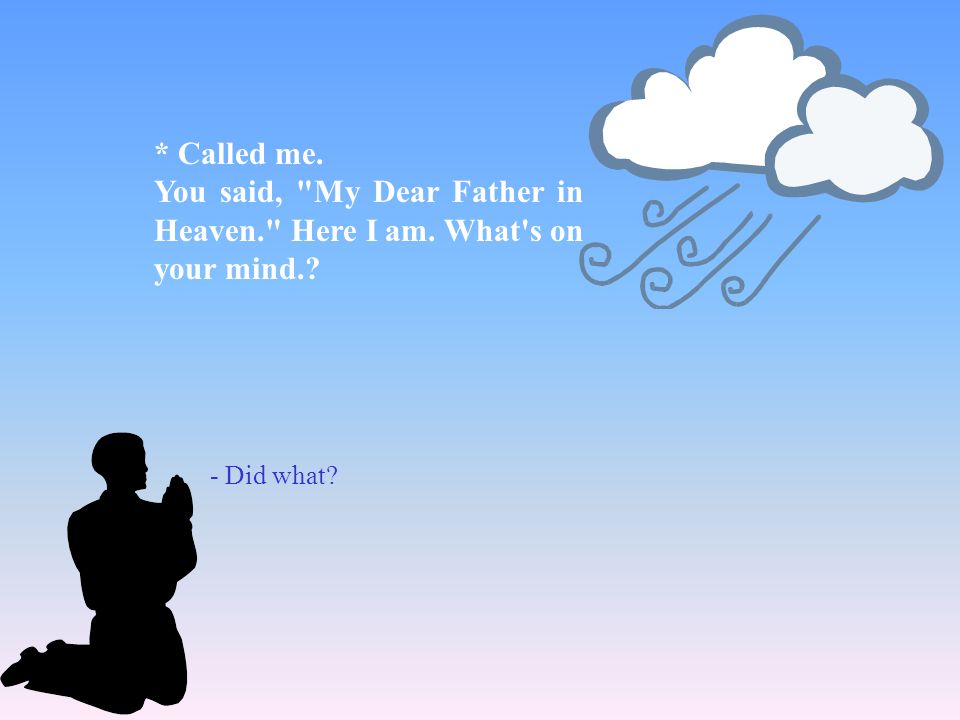 * Called me. You said, My Dear Father in Heaven. Here I am. What s on your mind. - Did what