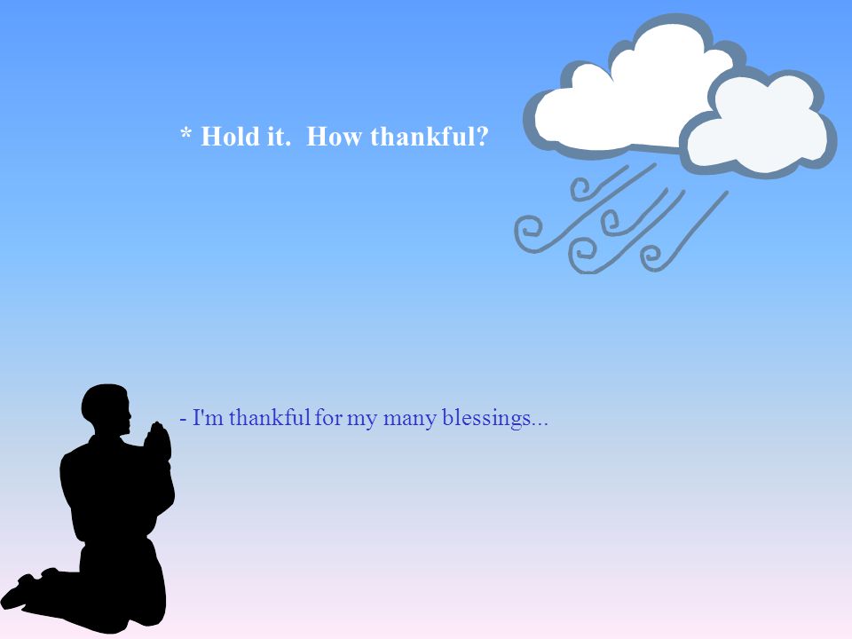 * Hold it. How thankful - I m thankful for my many blessings...