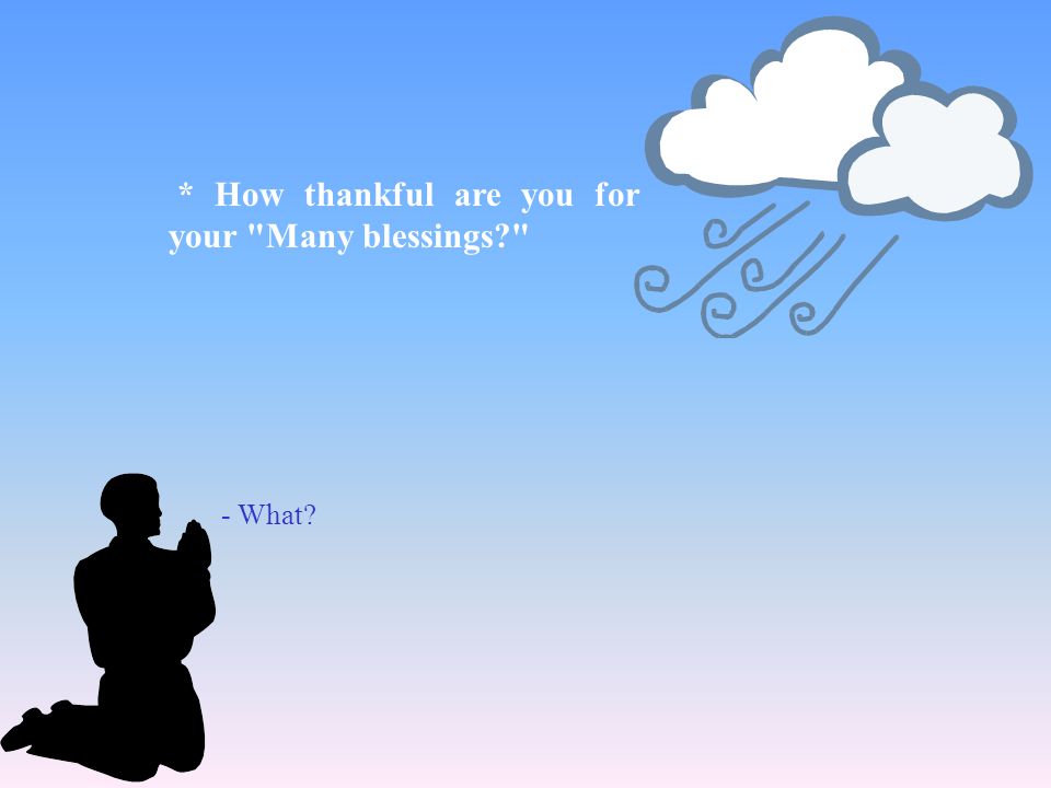 * How thankful are you for your Many blessings