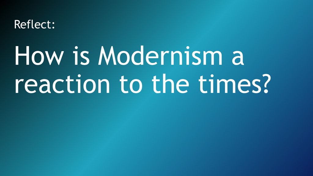 How is Modernism a reaction to the times