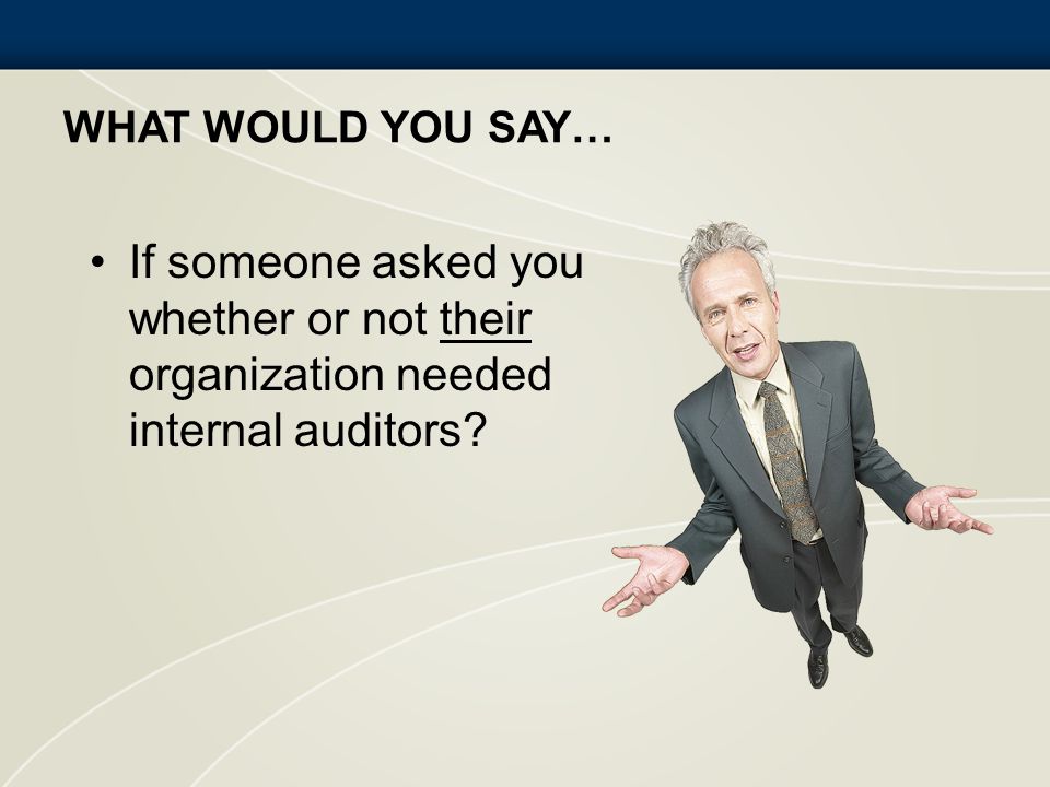What would you say… If someone asked you whether or not their organization needed internal auditors