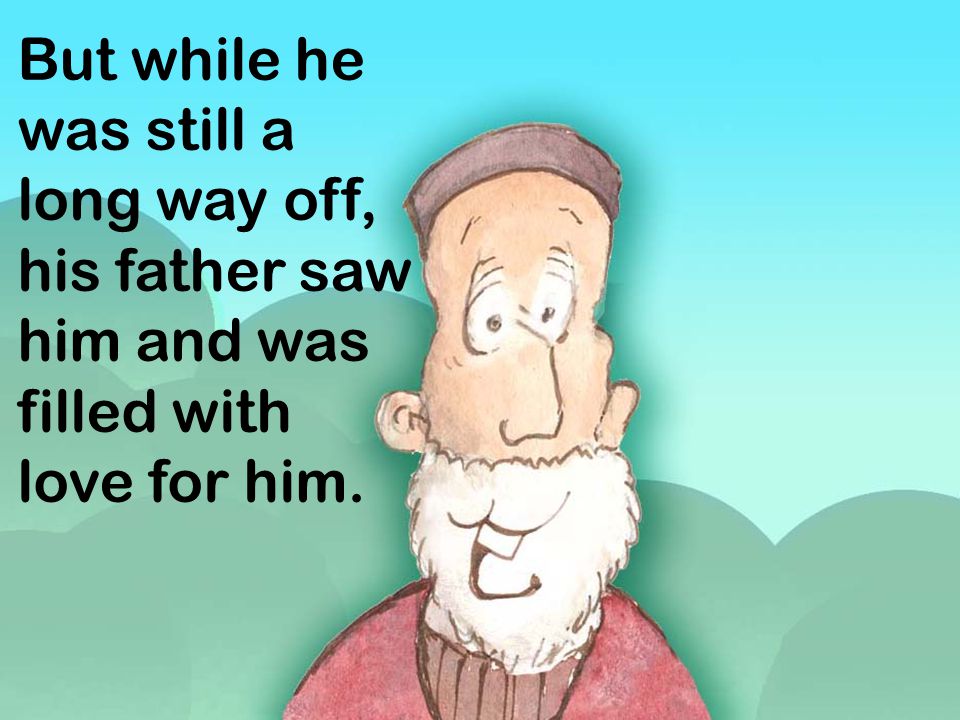 But while he was still a long way off, his father saw him and was filled with love for him.