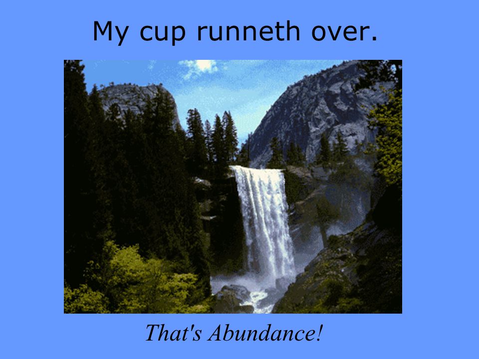 My cup runneth over. That s Abundance!