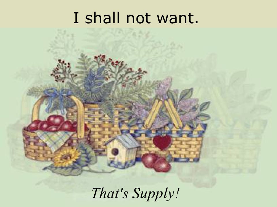 I shall not want. That s Supply!