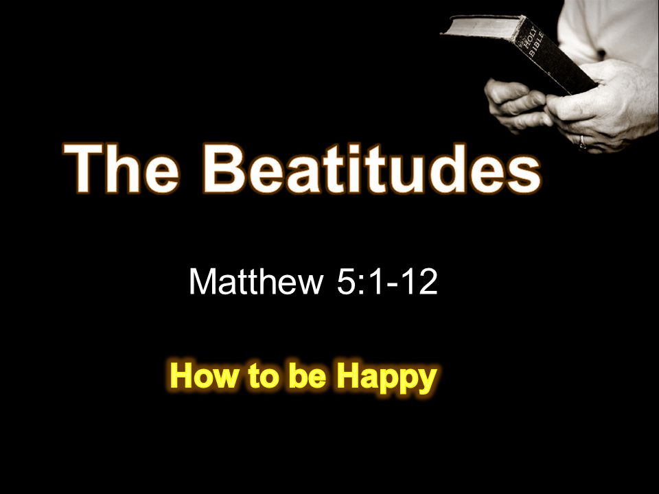 The Beatitudes Matthew 5:1-12 How to be Happy
