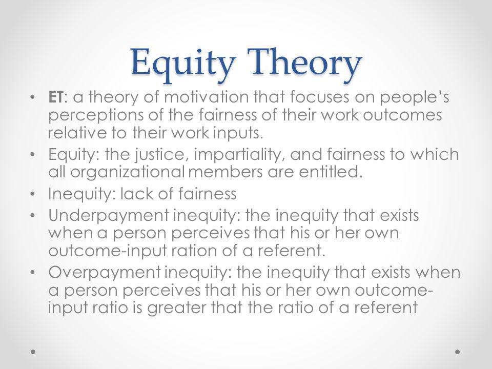 Equity Theory ET: a theory of motivation that focuses on people’s perceptions of the fairness of their work outcomes relative to their work inputs.