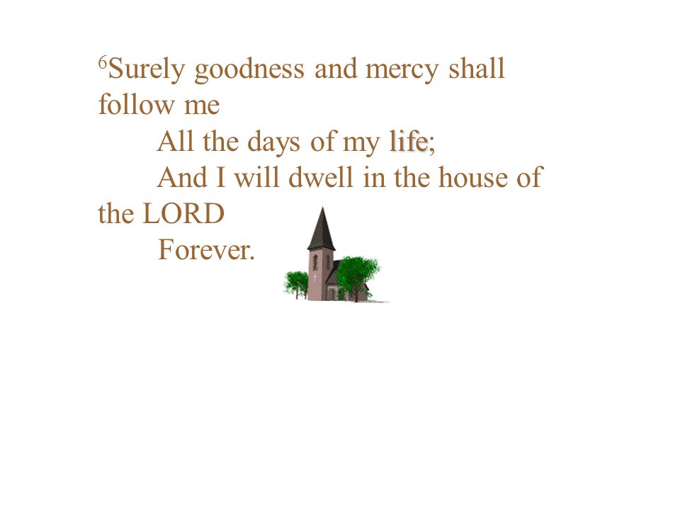 6Surely goodness and mercy shall follow me All the days of my life; And I will dwell in the house of the LORD Forever.