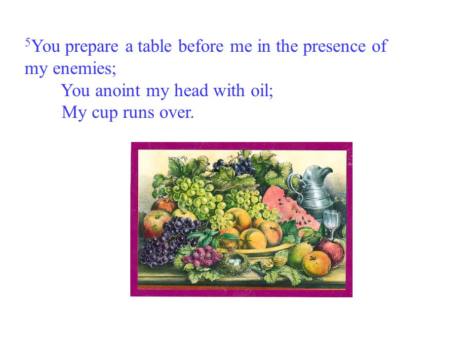 5You prepare a table before me in the presence of my enemies; You anoint my head with oil; My cup runs over.