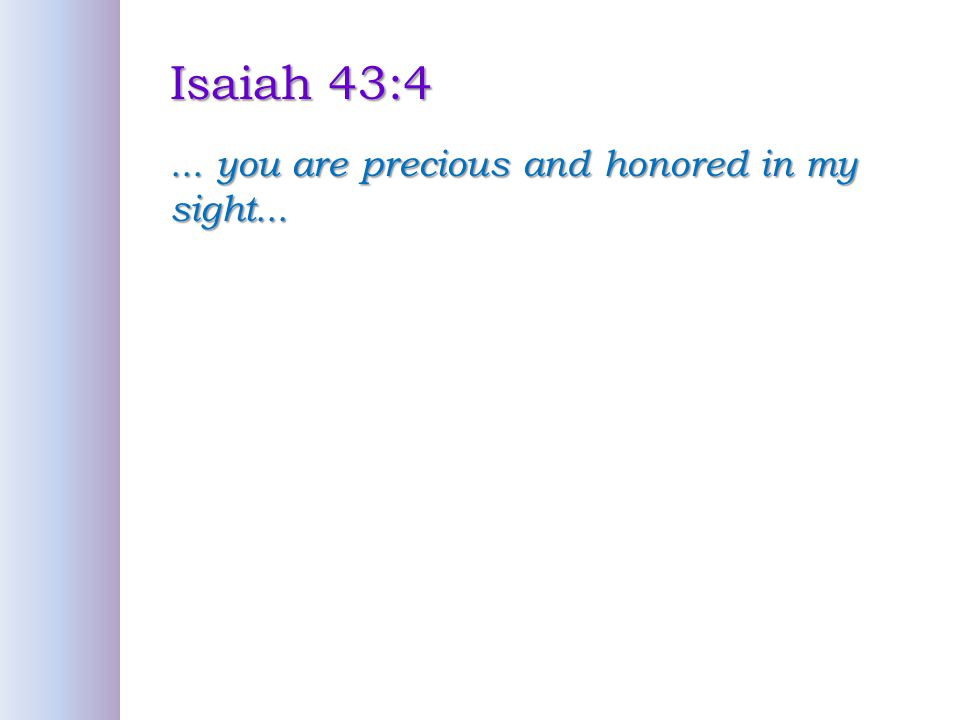 Isaiah 43:4 ... you are precious and honored in my sight...