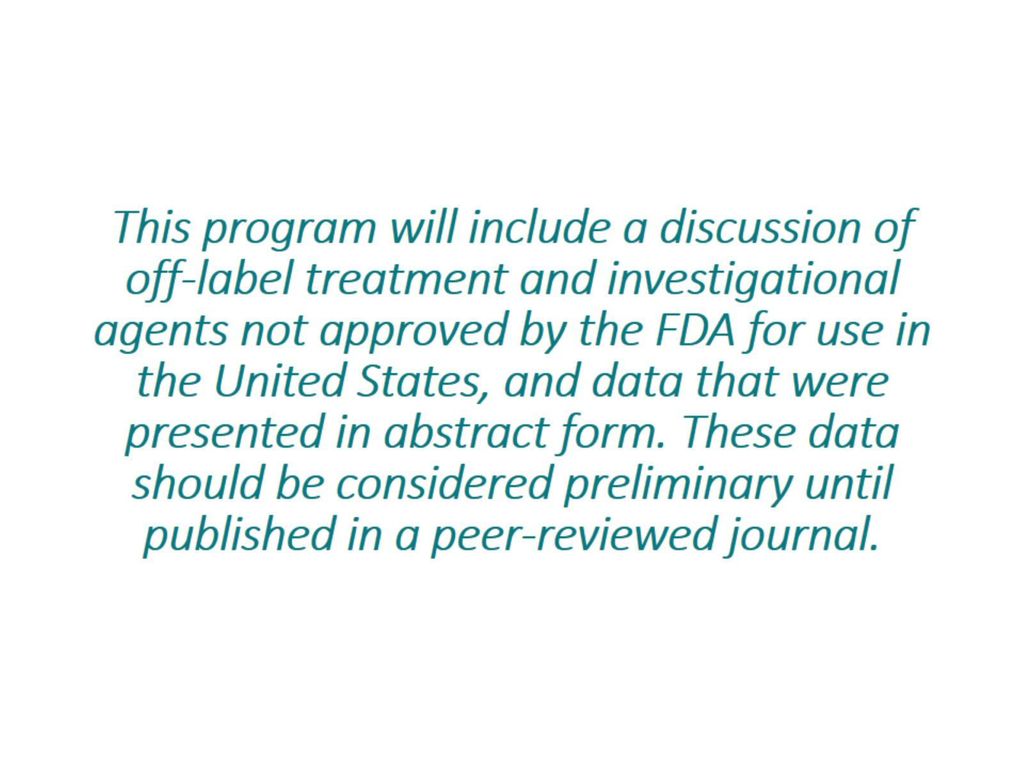 This program will include a discussion of off-label treatment and investigational agents not approved by the FDA for use in the United States, and data that were presented in abstract form.
