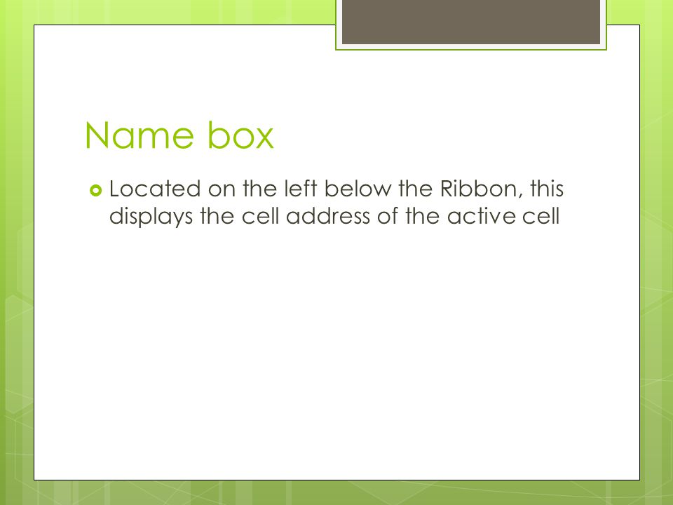 Name box Located on the left below the Ribbon, this displays the cell address of the active cell