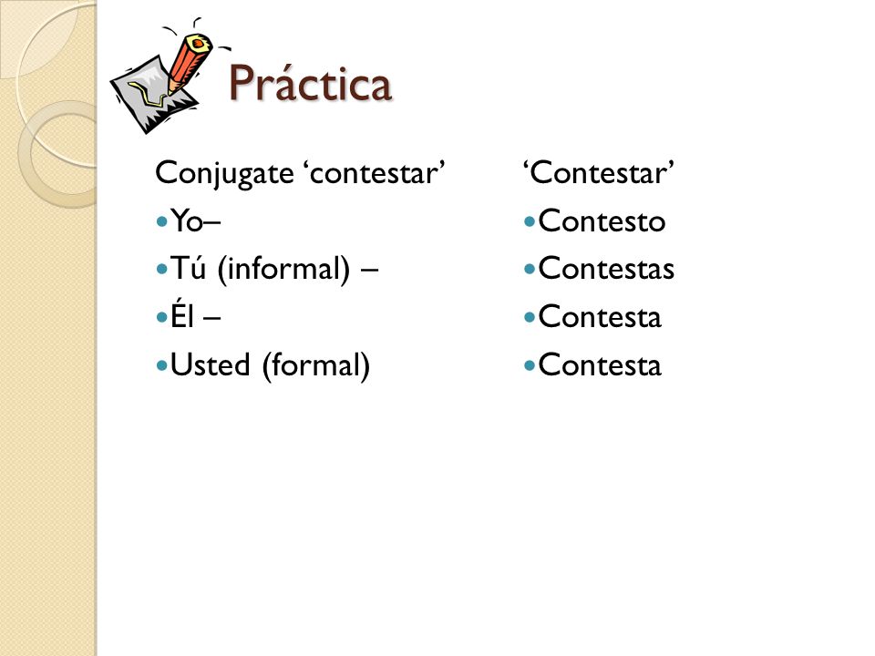 Práctica Conjugate ‘contestar’ Yo– Tú (informal) – Él – Usted (formal)